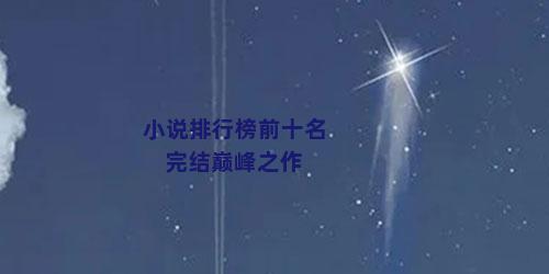 小说排行榜前十名 完结巅峰之作